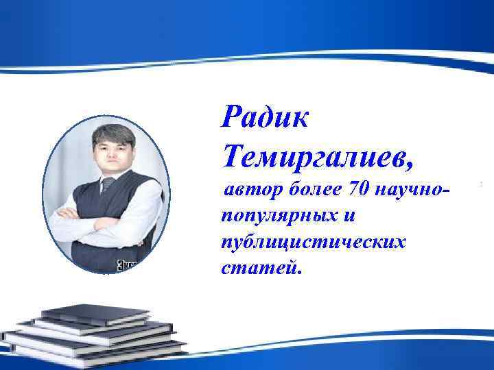 Радик Темиргалиев, автор более 70 научно- популярных и публицистических статей. 
