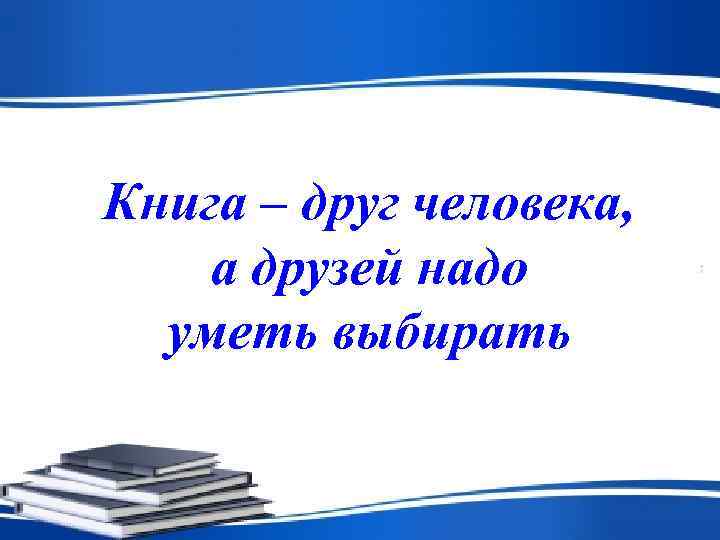 Книга – друг человека, а друзей надо  уметь выбирать 