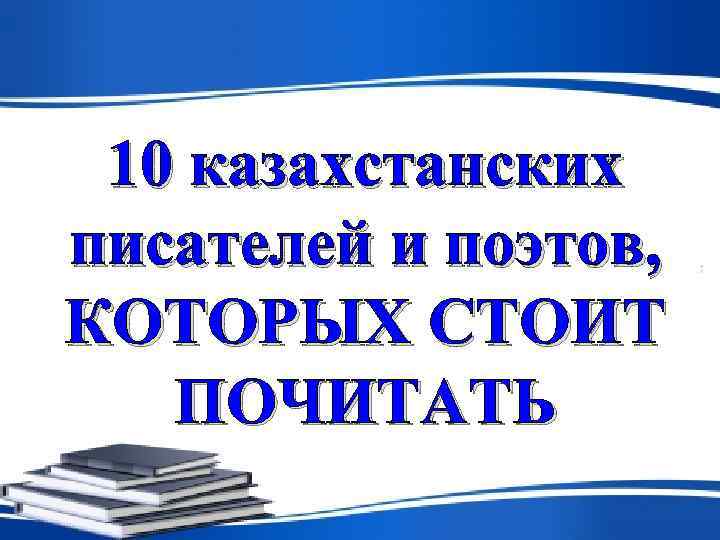  10 казахстанских писателей и поэтов, КОТОРЫХ СТОИТ  ПОЧИТАТЬ 