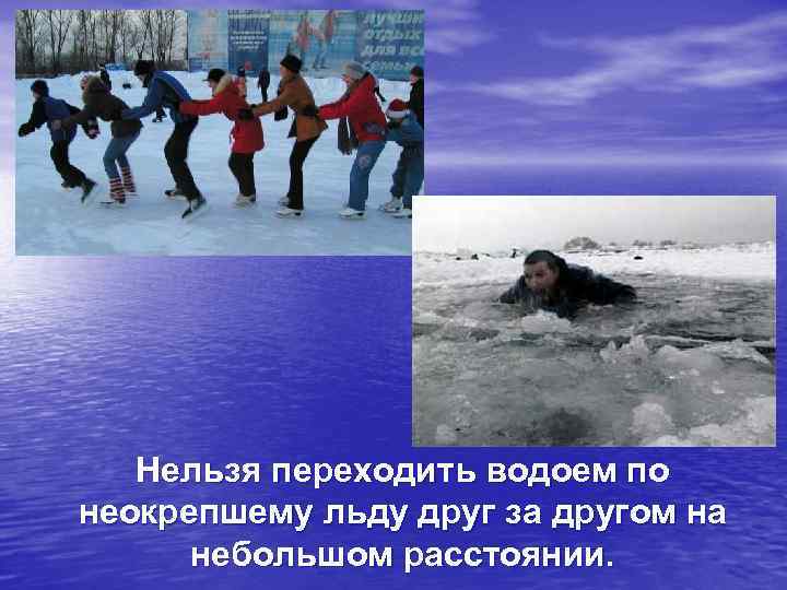   Нельзя переходить водоем по неокрепшему льду друг за другом на  небольшом