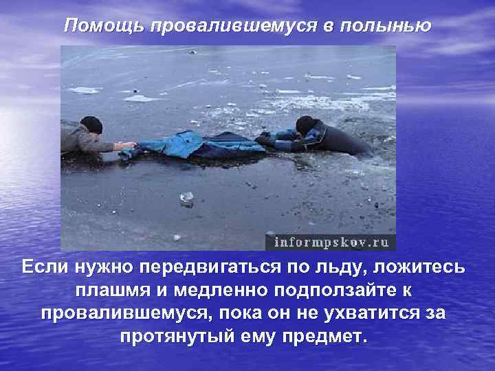   Помощь провалившемуся в полынью Если нужно передвигаться по льду, ложитесь плашмя и