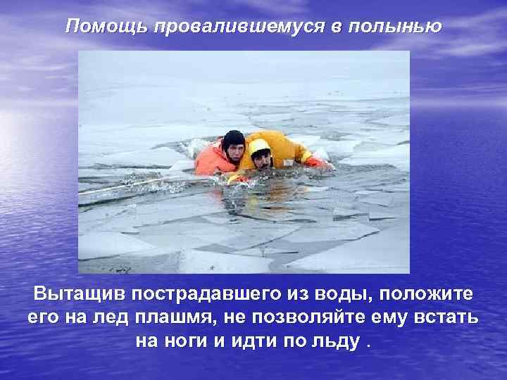   Помощь провалившемуся в полынью Вытащив пострадавшего из воды, положите его на лед