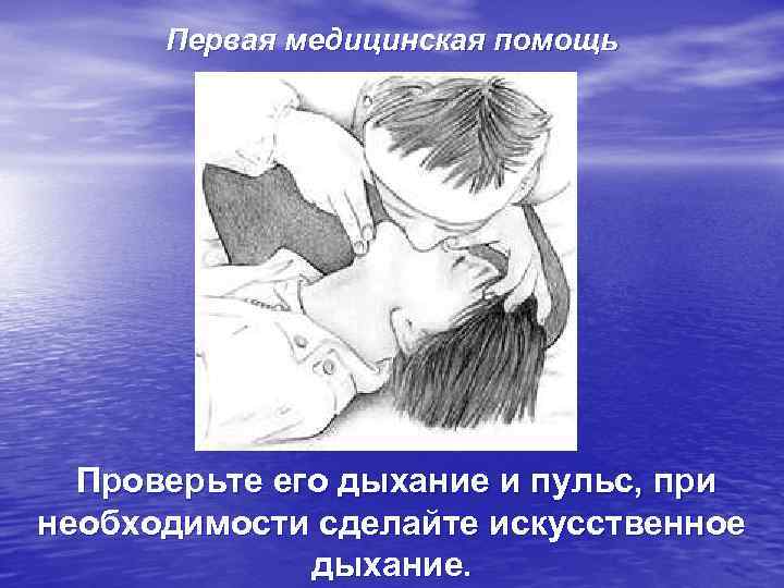  Первая медицинская помощь  Проверьте его дыхание и пульс, при необходимости сделайте искусственное