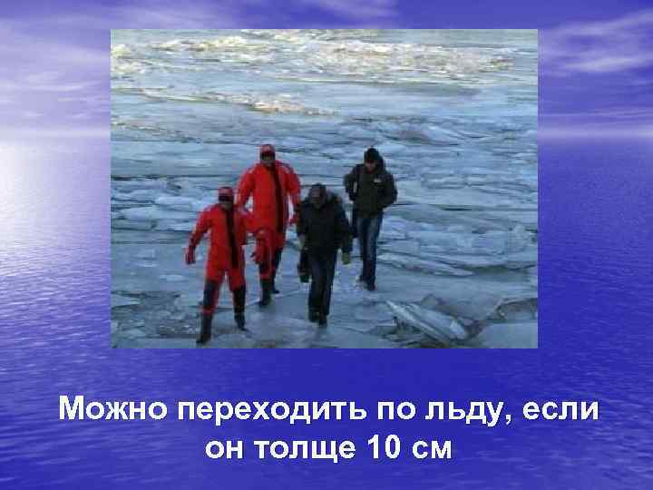 Можно переходить по льду, если  он толще 10 см 