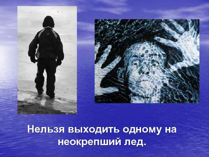 Нельзя выходить одному на неокрепший лед. 