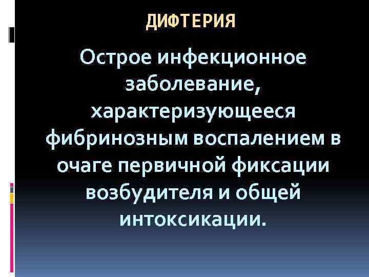   ДИФТЕРИЯ  Острое инфекционное   заболевание, характеризующееся фибринозным воспалением в очаге