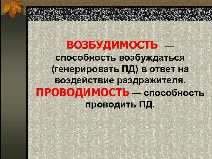  ВОЗБУДИМОСТЬ — способность возбуждаться  (генерировать ПД) в ответ на воздействие раздражителя. 