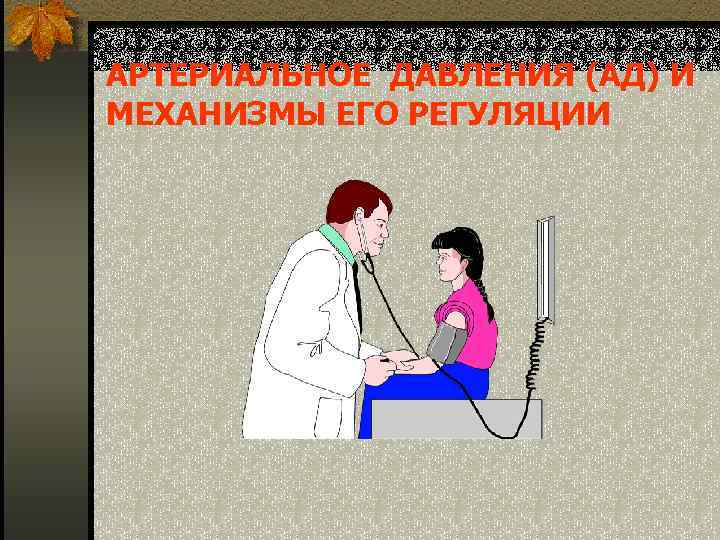 АРТЕРИАЛЬНОЕ ДАВЛЕНИЯ (АД) И МЕХАНИЗМЫ ЕГО РЕГУЛЯЦИИ 