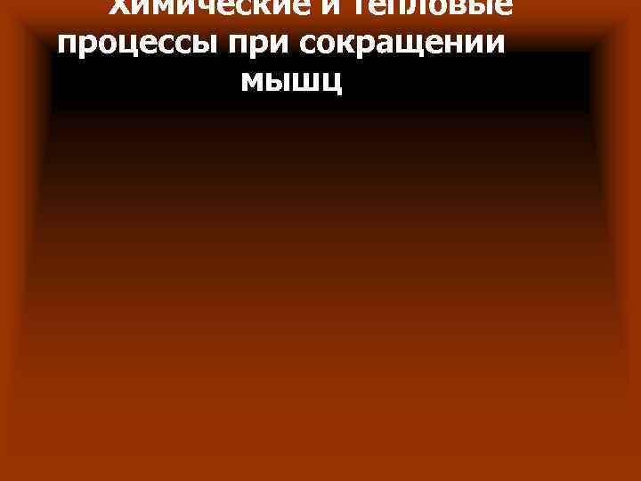 Химические и тепловые процессы при сокращении мышц Химические и тепловые процессы при сокращении мышц