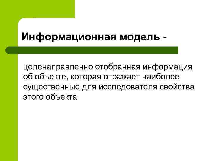 Информационная модель - целенаправленно отобранная информация об объекте, которая отражает наиболее существенные для исследователя