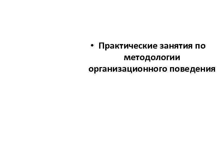  • Практические занятия по   методологии организационного поведения 