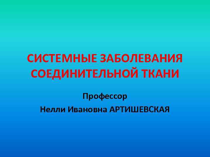 СИСТЕМНЫЕ ЗАБОЛЕВАНИЯ СОЕДИНИТЕЛЬНОЙ ТКАНИ  Профессор Нелли Ивановна АРТИШЕВСКАЯ 