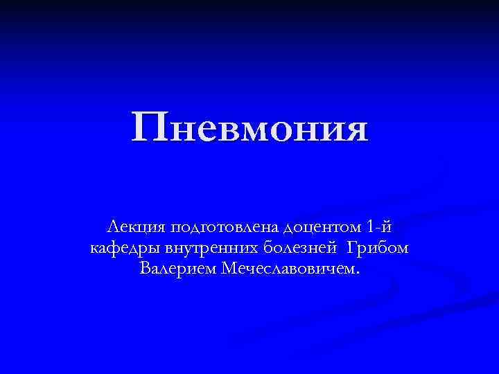   Пневмония  Лекция подготовлена доцентом 1 -й кафедры внутренних болезней Грибом Валерием