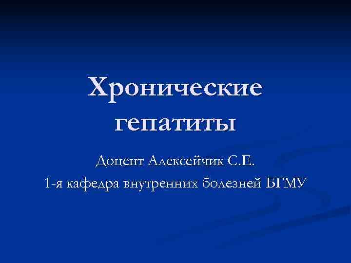  Хронические  гепатиты   Доцент Алексейчик С. Е. 1 -я кафедра внутренних