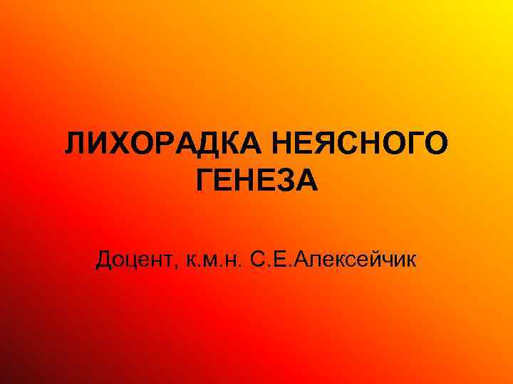 ЛИХОРАДКА НЕЯСНОГО  ГЕНЕЗА  Доцент, к. м. н. С. Е. Алексейчик 