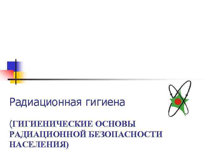 Радиационная гигиена (ГИГИЕНИЧЕСКИЕ ОСНОВЫ РАДИАЦИОННОЙ БЕЗОПАСНОСТИ НАСЕЛЕНИЯ) 