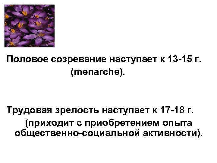 Половое созревание наступает к 13 -15 г.   (menarche).  Трудовая зрелость наступает