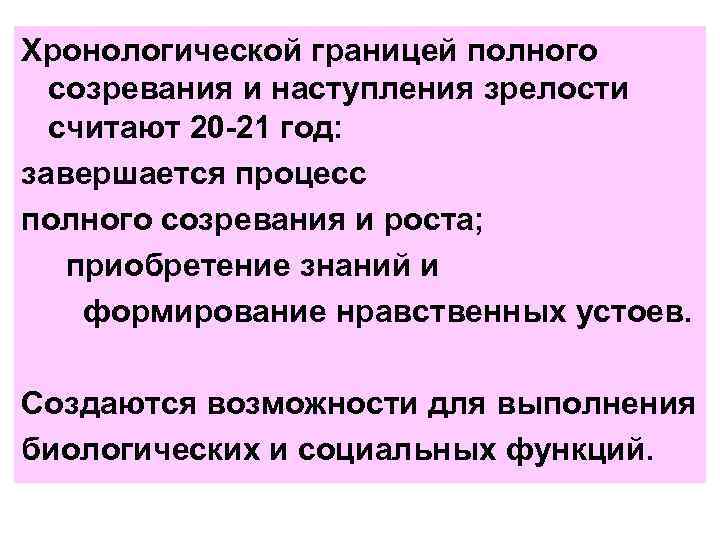 Хронологической границей полного  созревания и наступления зрелости  считают 20 -21 год: завершается