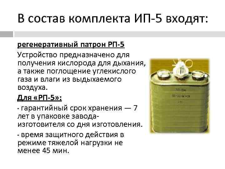 В состав комплекта ИП-5 входят:  регенеративный патрон РП-5 Устройство предназначено для получения кислорода