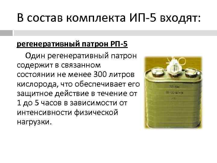В состав комплекта ИП-5 входят:  регенеративный патрон РП-5  Один регенеративный патрон содержит