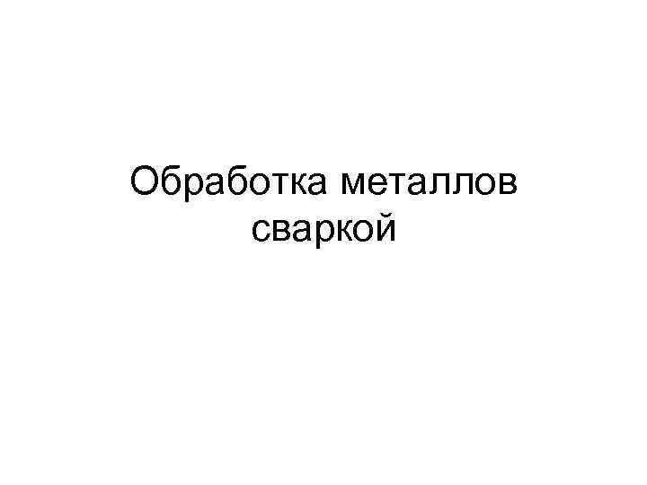 Обработка металлов  сваркой 