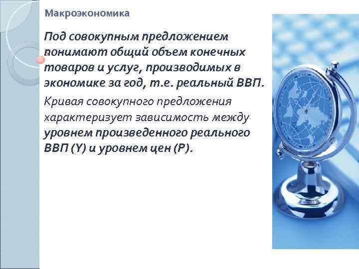 Макроэкономика Под совокупным предложением понимают общий объем конечных товаров и услуг, производимых в экономике