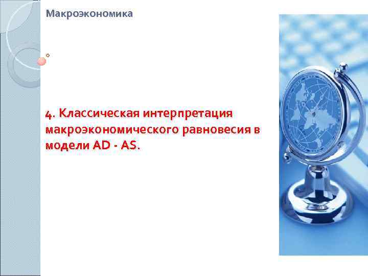 Макроэкономика 4. Классическая интерпретация макроэкономического равновесия в модели AD - AS. 
