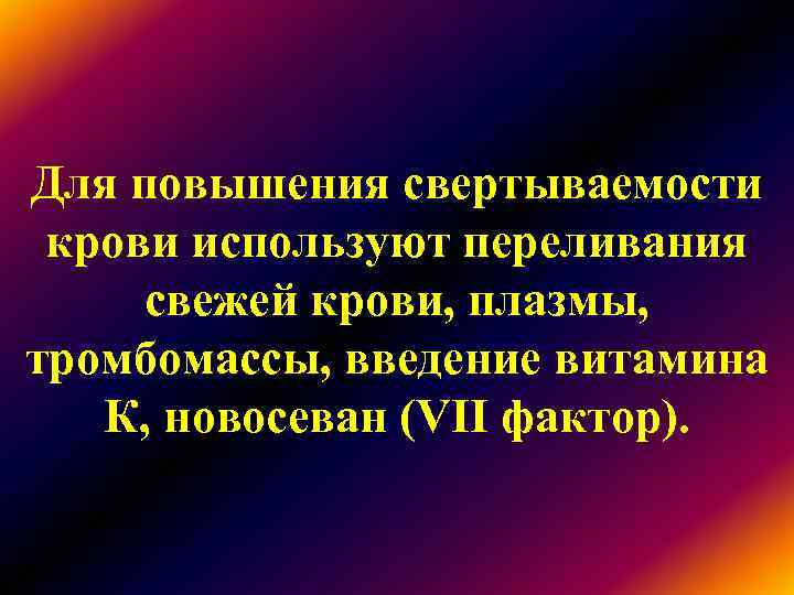 Для повышения свертываемости крови используют переливания свежей крови, плазмы, тромбомассы, введение витамина К, Для повышения свертываемости крови используют переливания свежей крови, плазмы, тромбомассы, введение витамина К,