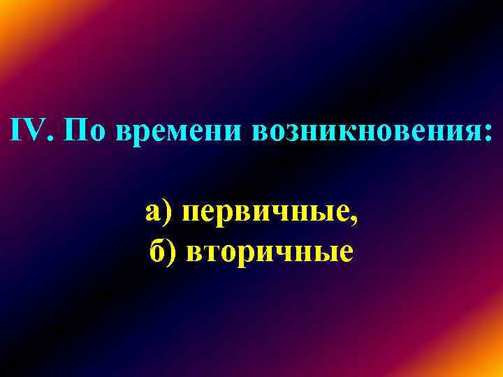 IV. По времени возникновения: а) первичные, б) вторичные IV. По времени возникновения: а) первичные, б) вторичные