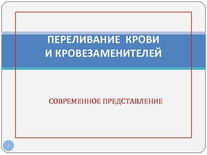 ПЕРЕЛИВАНИЕ КРОВИ И КРОВЕЗАМЕНИТЕЛЕЙ СОВРЕМЕННОЕ ПРЕДСТАВЛЕНИЕ 1 ПЕРЕЛИВАНИЕ КРОВИ И КРОВЕЗАМЕНИТЕЛЕЙ СОВРЕМЕННОЕ ПРЕДСТАВЛЕНИЕ 1