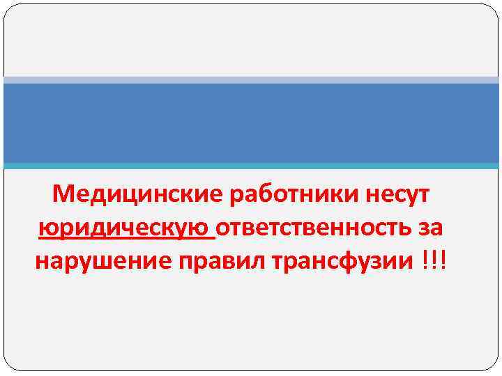 Медицинские работники несут юридическую ответственность за нарушение правил трансфузии !!! Медицинские работники несут юридическую ответственность за нарушение правил трансфузии !!!