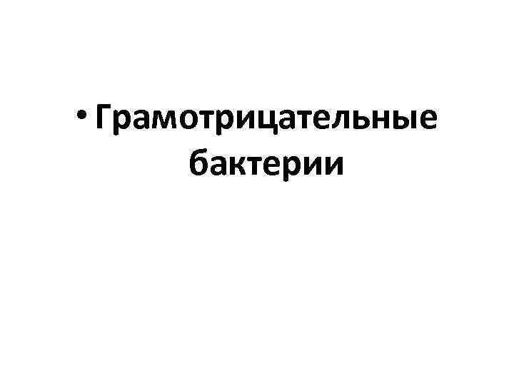  • Грамотрицательные  бактерии 