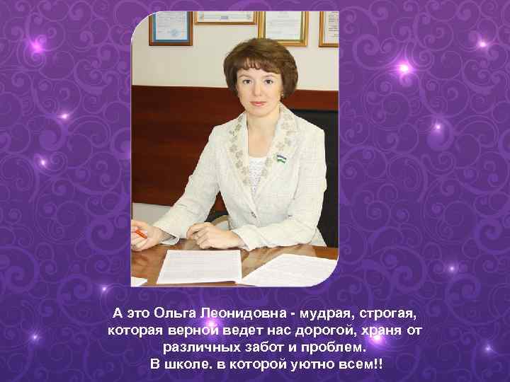  А это Ольга Леонидовна - мудрая, строгая, которая верной ведет нас дорогой, храня