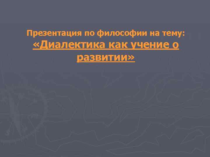 Презентация по философии на тему: «Диалектика как учение о развитии» Презентация по философии на тему: «Диалектика как учение о развитии»
