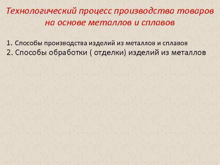 Технологический процесс производства товаров   на основе металлов и сплавов 1. Способы производства