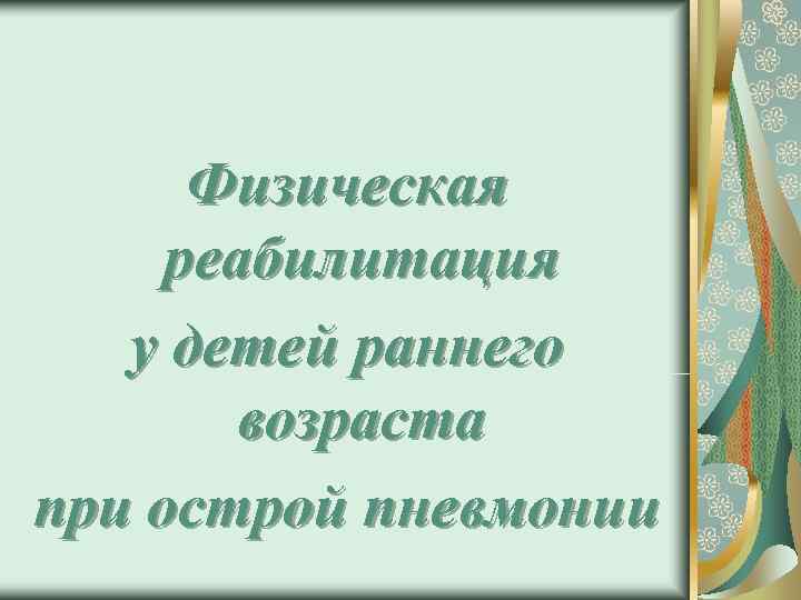  Физическая реабилитация  у детей раннего   возраста при острой пневмонии 