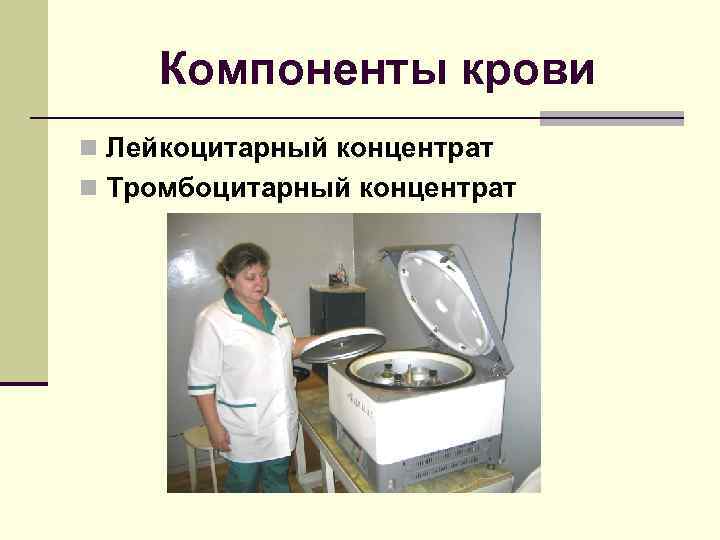  Компоненты крови n Лейкоцитарный концентрат n Тромбоцитарный концентрат 