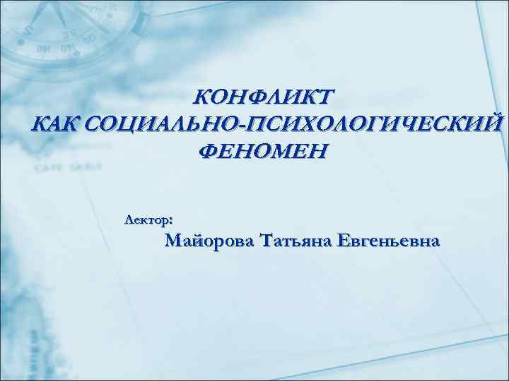   КОНФЛИКТ КАК СОЦИАЛЬНО-ПСИХОЛОГИЧЕСКИЙ  ФЕНОМЕН  Лектор:  Майорова Татьяна Евгеньевна 