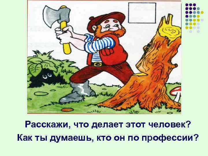  Расскажи, что делает этот человек? Как ты думаешь, кто он по профессии? 
