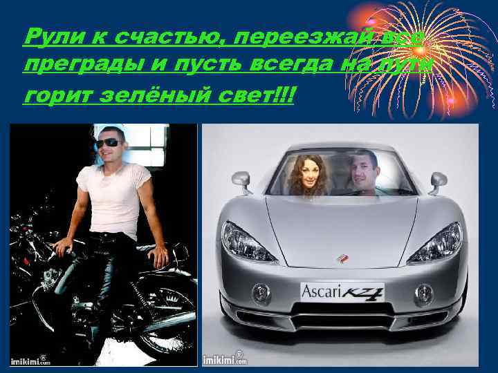 Рули к счастью, переезжай все преграды и пусть всегда на пути горит зелёный свет!!!