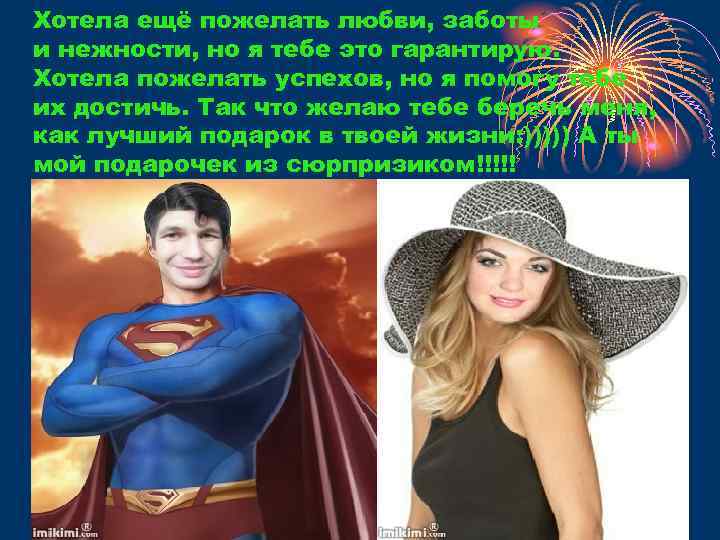 Хотела ещё пожелать любви, заботы и нежности, но я тебе это гарантирую. Хотела пожелать