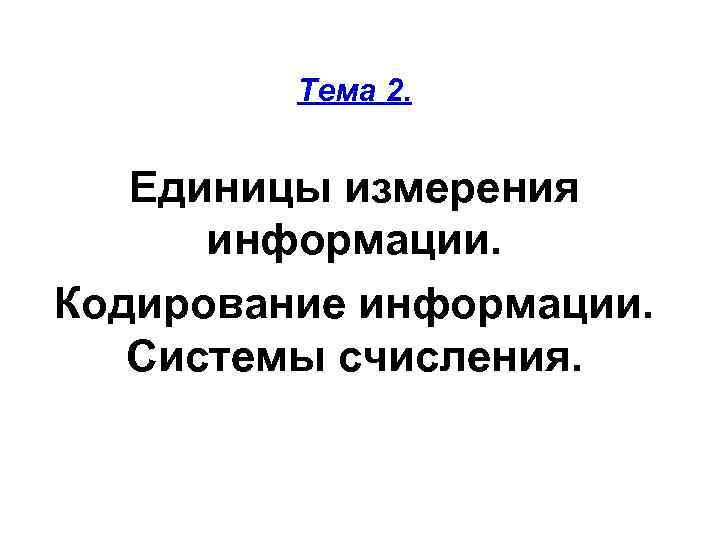    Тема 2.  Единицы измерения  информации. Кодирование информации. Системы счисления.
