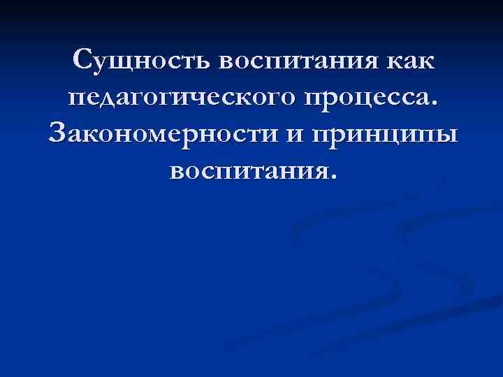  Сущность воспитания как педагогического процесса. Закономерности и принципы   воспитания. 