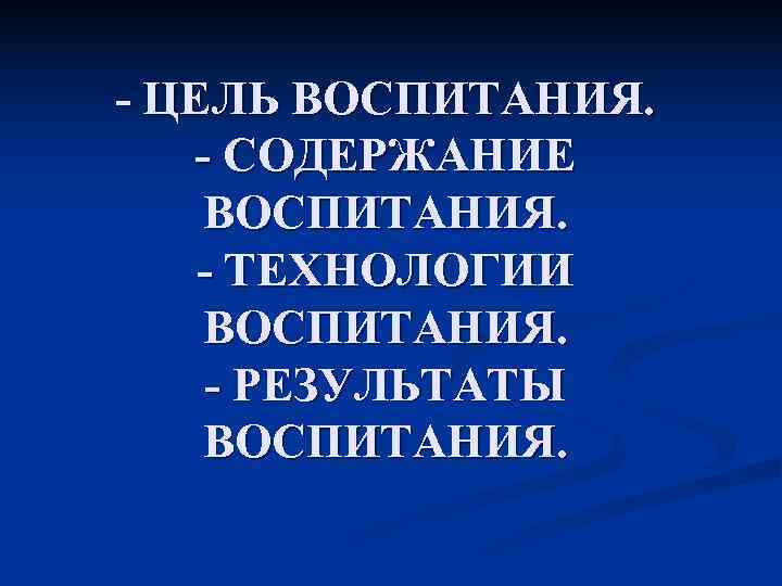 - ЦЕЛЬ ВОСПИТАНИЯ. - СОДЕРЖАНИЕ ВОСПИТАНИЯ. - ТЕХНОЛОГИИ ВОСПИТАНИЯ.  - РЕЗУЛЬТАТЫ ВОСПИТАНИЯ. 