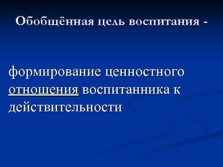 Обобщённая цель воспитания -  формирование ценностного отношения воспитанника к действительности 