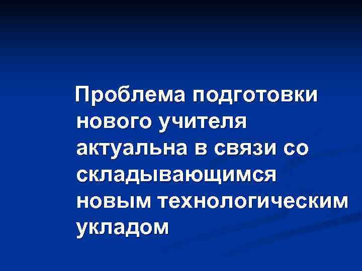 Проблема подготовки нового учителя актуальна в связи со складывающимся новым технологическим укладом 