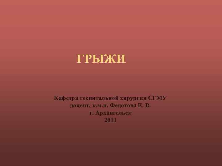 ГРЫЖИ Кафедра госпитальной хирургии СГМУ доцент, к. м. н. Федотова Е. В. г. Архангельск