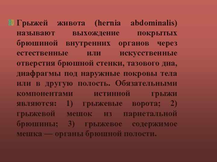 Грыжей живота (hernia abdominalis) называют выхождение покрытых брюшиной внутренних органов через естественные или искусственные