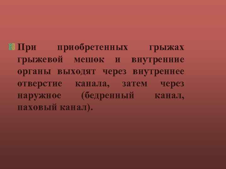 При приобретенных грыжах грыжевой мешок и внутренние органы выходят через внутреннее отверстие канала, затем