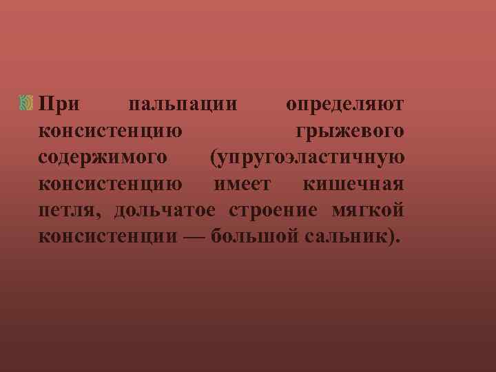 При пальпации определяют консистенцию грыжевого содержимого (упругоэластичную консистенцию имеет кишечная петля, дольчатое строение мягкой